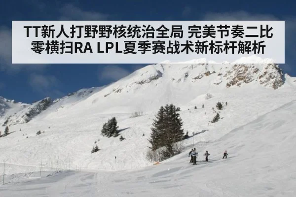 TT新人打野野核统治全局 完美节奏二比零横扫RA LPL夏季赛战术新标杆解析 - j9.com