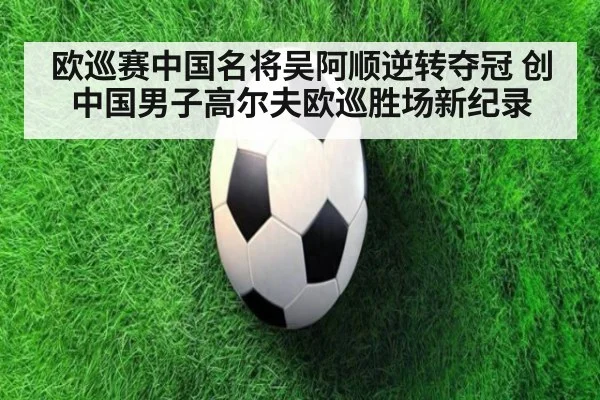欧巡赛中国名将吴阿顺逆转夺冠 创中国男子高尔夫欧巡胜场新纪录 - j9.com
