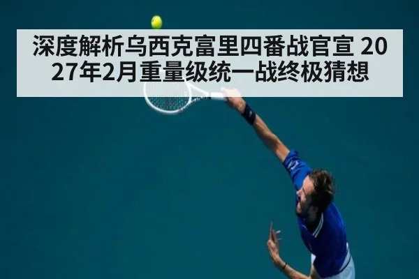 深度解析乌西克富里四番战官宣 2027年2月重量级统一战终极猜想(j9.com)