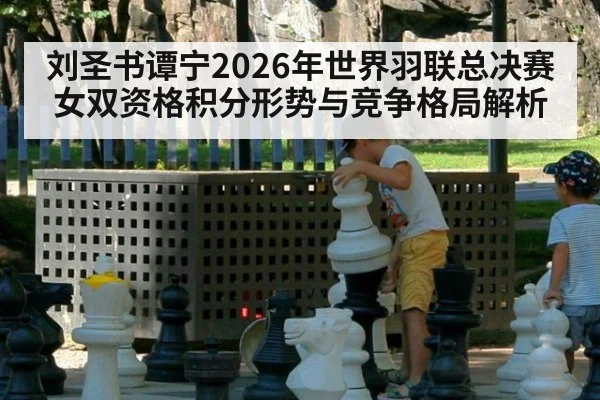 刘圣书谭宁2026年世界羽联总决赛女双资格积分形势与竞争格局解析 - j9.com