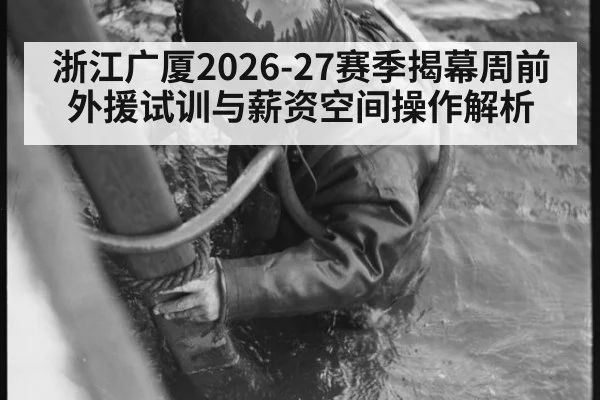 浙江广厦2026-27赛季揭幕周前外援试训与薪资空间操作解析 - j9.com
