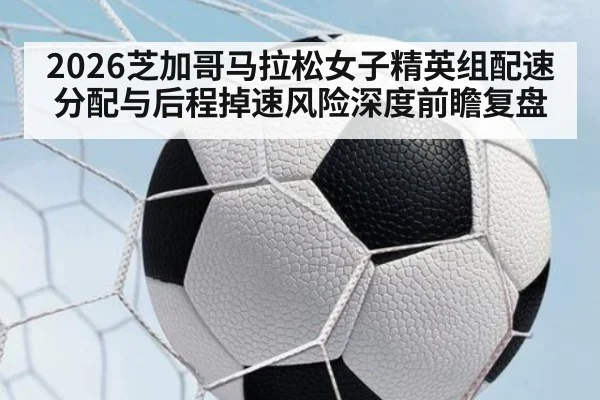 2026芝加哥马拉松女子精英组配速分配与后程掉速风险深度前瞻复盘 - j9.com