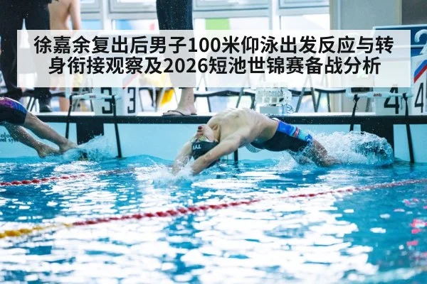 徐嘉余复出后男子100米仰泳出发反应与转身衔接观察及2026短池世锦赛备战分析